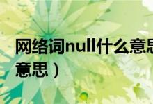 網(wǎng)絡(luò)詞null什么意思（網(wǎng)絡(luò)流行語null是什么意思）
