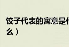 餃子代表的寓意是什么（餃子代表的寓意是什么）