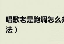 唱歌老是跑調怎么辦（唱歌跑調的三個解決方法）
