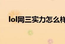 lol網(wǎng)三實力怎么樣（LOL網(wǎng)三是哪個區(qū)）