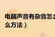 電腦聲音有雜音怎么辦（電腦聲音有雜音有什么方法）