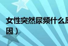 女性突然尿頻什么原因（女性突然尿頻什么原因）