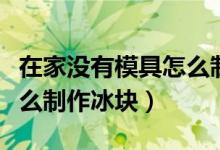 在家沒有模具怎么制作冰塊（在家沒有模具怎么制作冰塊）