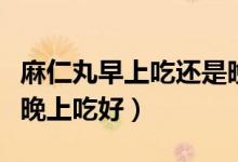 麻仁丸早上吃還是晚上吃（麻仁丸早上吃還是晚上吃好）