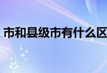 市和縣級(jí)市有什么區(qū)別（市和縣級(jí)市的區(qū)別）