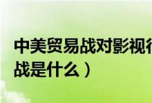中美貿(mào)易戰(zhàn)對(duì)影視行業(yè)有什么影響（中美貿(mào)易戰(zhàn)是什么）
