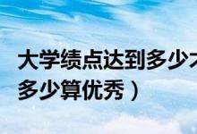 大學(xué)績點達到多少才發(fā)學(xué)位證（大學(xué)績點達到多少算優(yōu)秀）