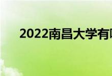 2022南昌大學(xué)有哪些校區(qū)（有哪幾個）