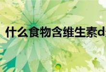 什么食物含維生素d多（什么食物含脂肪高）