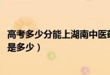 高考多少分能上湖南中醫(yī)藥大學(xué)湘杏學(xué)院（2021錄取分?jǐn)?shù)線是多少）