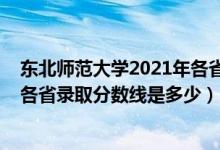 東北師范大學2021年各省錄取分數(shù)線（2021東北師范大學各省錄取分數(shù)線是多少）