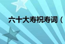 六十大壽祝壽詞（60大壽祝壽詞有哪些）