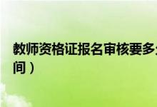 教師資格證報(bào)名審核要多久（教師資格證報(bào)名審核要多長(zhǎng)時(shí)間）