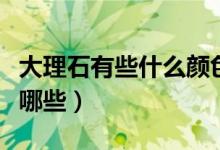 大理石有些什么顏色（各種顏色的大理石都有哪些）