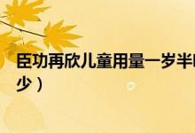 臣功再欣兒童用量一歲半吃多少（臣功再欣一周半寶寶吃多少）