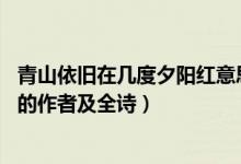 青山依舊在幾度夕陽(yáng)紅意思是什么（青山依舊在,幾度夕陽(yáng)紅的作者及全詩(shī)）