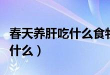 春天養(yǎng)肝吃什么食物好（春季養(yǎng)肝食補可以吃什么）