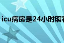 icu病房是24小時照看嗎（icu病房什么意思）