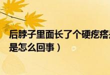 后脖子里面長(zhǎng)了個(gè)硬疙瘩是怎么回事（后脖子上有個(gè)硬疙瘩是怎么回事）
