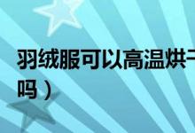 羽絨服可以高溫烘干么（羽絨服可以高溫烘干嗎）
