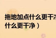 拖地加點(diǎn)什么更干凈管的時間更長（拖地加點(diǎn)什么更干凈）