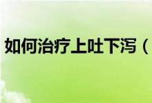如何治療上吐下瀉（怎樣迅速緩解上吐下瀉）