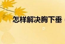 怎樣解決胸下垂（胸下垂應(yīng)該怎么辦）