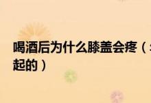 喝酒后為什么膝蓋會(huì)疼（年輕人喝酒后膝蓋疼是什么原因引起的）