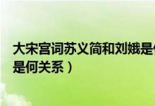 大宋宮詞蘇義簡(jiǎn)和劉娥是什么關(guān)系（大宋宮詞蘇義簡(jiǎn)和劉娥是何關(guān)系）