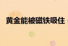 黃金能被磁鐵吸住（黃金能被磁鐵吸住嗎）
