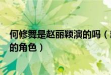 何修舞是趙麗穎演的嗎（趙麗穎演的何修舞是什么電視劇中的角色）