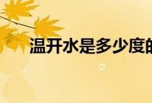 溫開水是多少度的（溫開水是多少度）