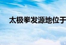 太極拳發(fā)源地位于哪里（太極拳發(fā)源地）