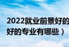 2022就業(yè)前景好的專業(yè)排名（2022就業(yè)前景好的專業(yè)有哪些）