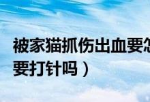 被家貓抓傷出血要怎么處理（被家貓抓傷出血要打針嗎）