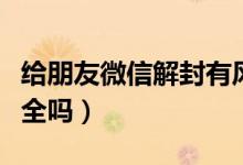 給朋友微信解封有風(fēng)險嗎（給朋友微信解封安全嗎）