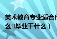 美術(shù)教育專(zhuān)業(yè)適合什么人（美術(shù)教育專(zhuān)業(yè)學(xué)什么畢業(yè)干什么）