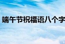 端午節(jié)祝福語(yǔ)八個(gè)字（端午節(jié)的祝福有哪些）