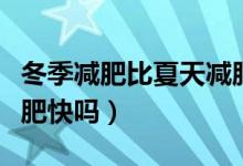 冬季減肥比夏天減肥快嗎（冬季減肥比夏天減肥快嗎）