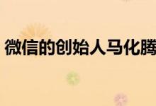 微信的創(chuàng)始人馬化騰（微信的創(chuàng)始人叫什么）