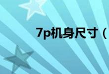 7p機(jī)身尺寸（7p機(jī)身長度多少）