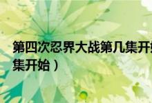 第四次忍界大戰(zhàn)第幾集開始到哪結(jié)束（第四次忍界大戰(zhàn)第幾集開始）