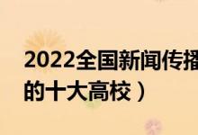 2022全國(guó)新聞傳播學(xué)類(lèi)專(zhuān)業(yè)大學(xué)排名（最好的十大高校）