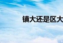 鎮(zhèn)大還是區(qū)大（鎮(zhèn)大還是縣大）