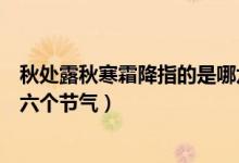 秋處露秋寒霜降指的是哪六個節(jié)氣（秋處露秋寒霜降是指哪六個節(jié)氣）