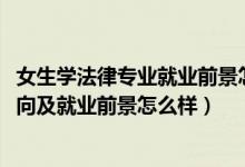 女生學(xué)法律專(zhuān)業(yè)就業(yè)前景怎么樣（2022學(xué)法律專(zhuān)業(yè)的就業(yè)方向及就業(yè)前景怎么樣）