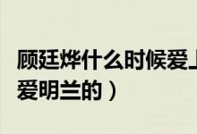 顧廷燁什么時(shí)候愛(ài)上明蘭的（顧廷燁什么時(shí)候愛(ài)明蘭的）