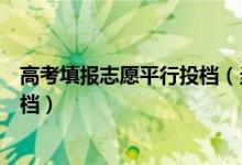 高考填報(bào)志愿平行投檔（當(dāng)高考總分相同時(shí)平行志愿如何投檔）