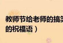 教師節(jié)給老師的搞笑祝福語（教師節(jié)幽默搞笑的祝福語）