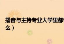 播音與主持專業(yè)大學(xué)里都學(xué)什么（播音與主持專業(yè)主要學(xué)什么）